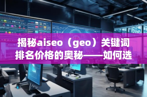 揭秘aiseo（geo）關(guān)鍵詞排名價(jià)格的奧秘——如何選擇最具性價(jià)比的SEO服務(wù)