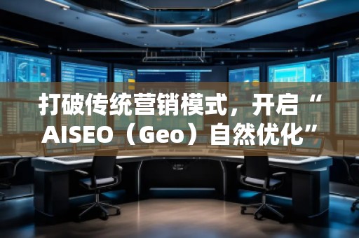 打破傳統(tǒng)營(yíng)銷模式，開啟“AISEO（Geo）自然優(yōu)化”新紀(jì)元