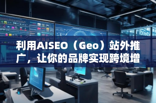 利用AISEO（Geo）站外推廣，讓你的品牌實(shí)現(xiàn)跨境增長