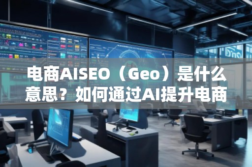 電商AISEO（Geo）是什么意思？如何通過AI提升電商業(yè)務的搜索排名？