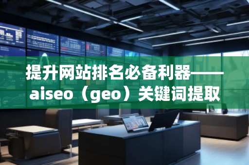 提升網(wǎng)站排名必備利器——aiseo（geo）關鍵詞提取