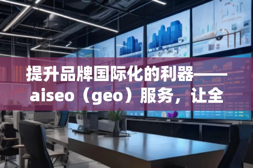 提升品牌國際化的利器——aiseo（geo）服務(wù)，讓全球曝光不再遙不可及