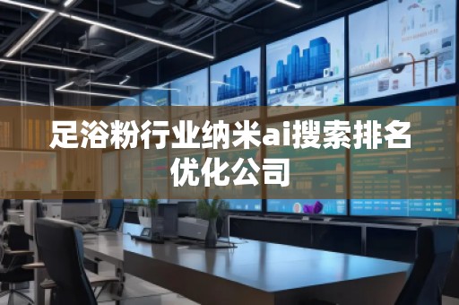 足浴粉行業(yè)納米ai搜索排名優(yōu)化公司