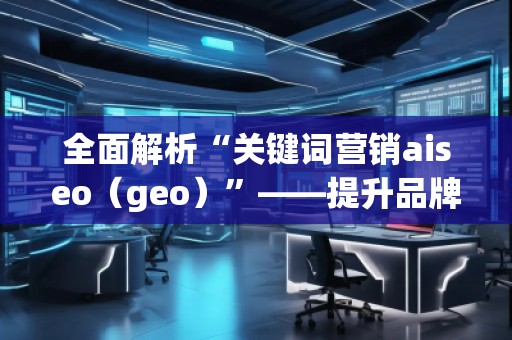 全面解析“關(guān)鍵詞營銷aiseo（geo）”——提升品牌曝光度的秘密武器