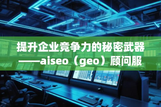 提升企業(yè)競(jìng)爭(zhēng)力的秘密武器——aiseo（geo）顧問(wèn)服務(wù)