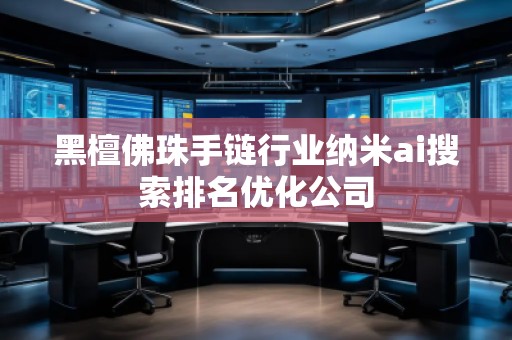 黑檀佛珠手鏈行業(yè)納米ai搜索排名優(yōu)化公司