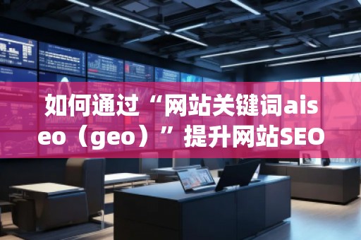 如何通過(guò)“網(wǎng)站關(guān)鍵詞aiseo（geo）”提升網(wǎng)站SEO優(yōu)化效果