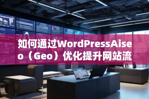如何通過WordPressAiseo（Geo）優(yōu)化提升網(wǎng)站流量和本地排名