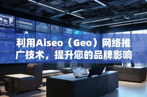 利用Aiseo（Geo）網(wǎng)絡(luò)推廣技術(shù)，提升您的品牌影響力