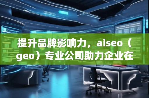 提升品牌影響力，aiseo（geo）專業(yè)公司助力企業(yè)在全球市場突圍