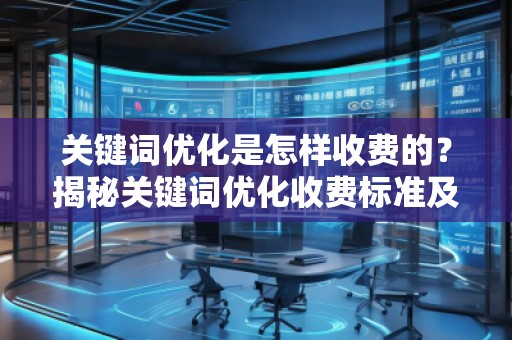 關(guān)鍵詞優(yōu)化是怎樣收費(fèi)的？揭秘關(guān)鍵詞優(yōu)化收費(fèi)標(biāo)準(zhǔn)及其影響因素