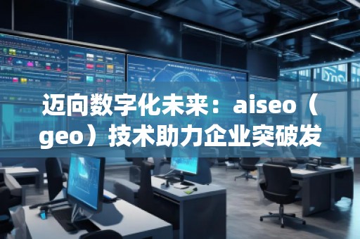 邁向數(shù)字化未來:aiseo(geo)技術(shù)助力企業(yè)突破發(fā)展的新機(jī)遇 邁向數(shù)字化未來:aiseo(geo)技術(shù)助力企業(yè)突破發(fā)展的新機(jī)遇