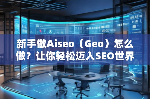 新手做Aiseo（Geo）怎么做？讓你輕松邁入SEO世界