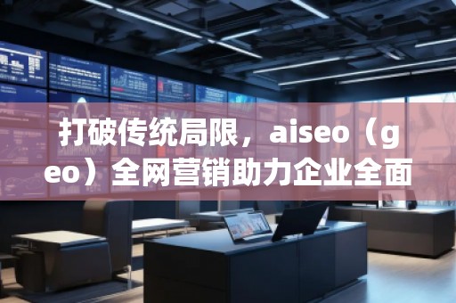 打破傳統(tǒng)局限，aiseo（geo）全網(wǎng)營銷助力企業(yè)全面升級