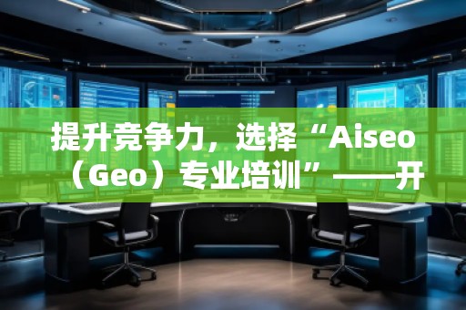 提升競爭力，選擇“Aiseo（Geo）專業(yè)培訓(xùn)”——開啟SEO優(yōu)化新篇章