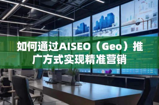 如何通過AISEO(Geo)推廣方式實(shí)現(xiàn)精準(zhǔn)營銷 如何通過AISEO(Geo)推廣方式實(shí)現(xiàn)精準(zhǔn)營銷