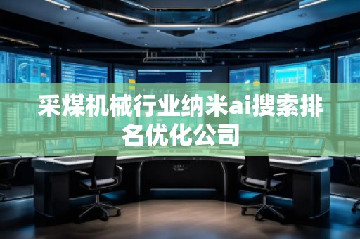 采煤機(jī)械行業(yè)納米ai搜索排名優(yōu)化公司