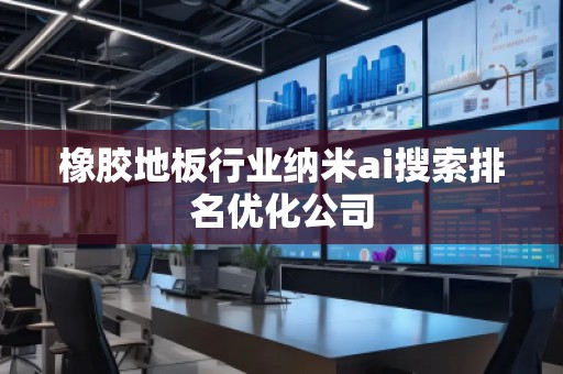 橡膠地板行業(yè)納米ai搜索排名優(yōu)化公司