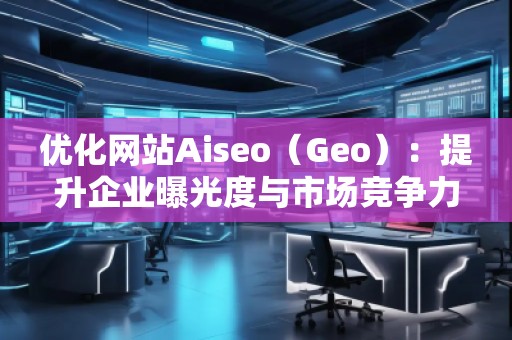 優(yōu)化網(wǎng)站Aiseo（Geo）：提升企業(yè)曝光度與市場(chǎng)競(jìng)爭(zhēng)力的必備利器