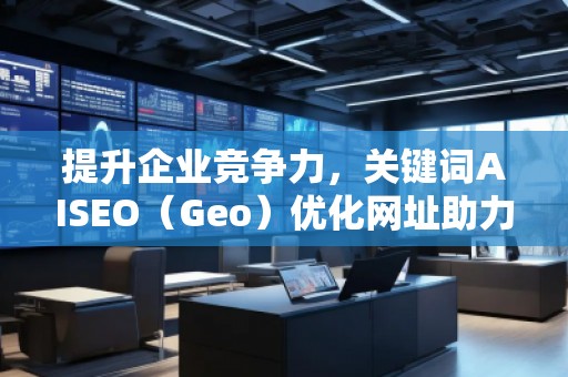 提升企業(yè)競爭力，關(guān)鍵詞AISEO（Geo）優(yōu)化網(wǎng)址助力搜索引擎排名