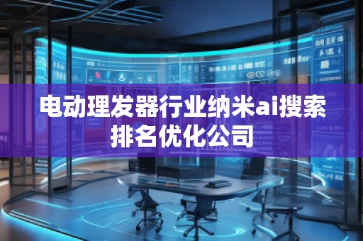 電動理發(fā)器行業(yè)納米ai搜索排名優(yōu)化公司