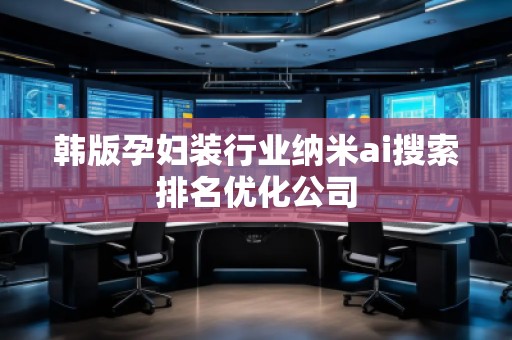 韓版孕婦裝行業(yè)納米ai搜索排名優(yōu)化公司