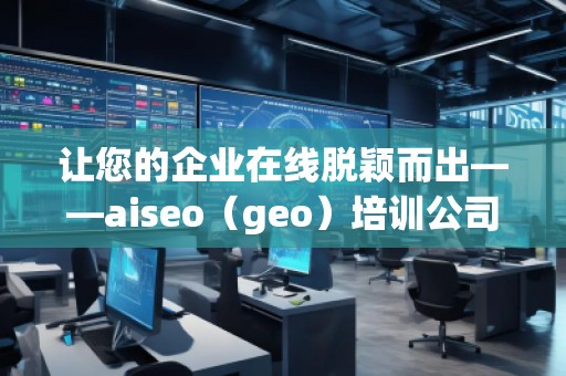 讓您的企業(yè)在線脫穎而出——aiseo（geo）培訓(xùn)公司助力提升網(wǎng)絡(luò)營銷效果