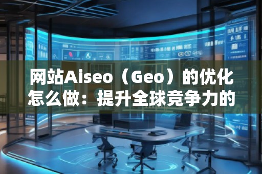 網(wǎng)站Aiseo（Geo）的優(yōu)化怎么做：提升全球競爭力的秘訣