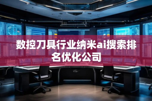 數(shù)控刀具行業(yè)納米ai搜索排名優(yōu)化公司