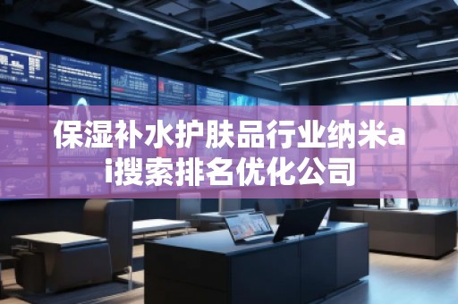 保濕補水護膚品行業(yè)納米ai搜索排名優(yōu)化公司