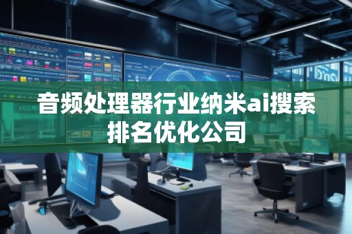 音頻處理器行業(yè)納米ai搜索排名優(yōu)化公司