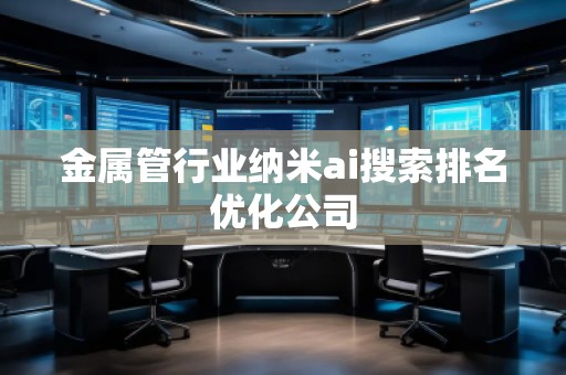 金屬管行業(yè)納米ai搜索排名優(yōu)化公司