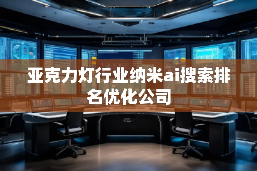 亞克力燈行業(yè)納米ai搜索排名優(yōu)化公司