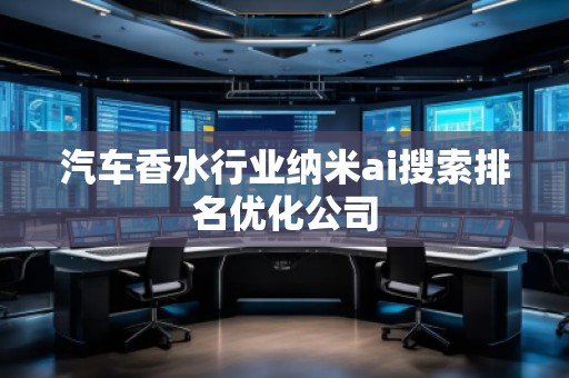 汽車香水行業(yè)納米ai搜索排名優(yōu)化公司 汽車香水行業(yè)納米ai搜索排名優(yōu)化公司