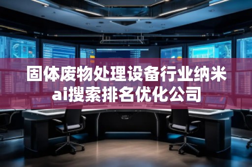 固體廢物處理設(shè)備行業(yè)納米ai搜索排名優(yōu)化公司