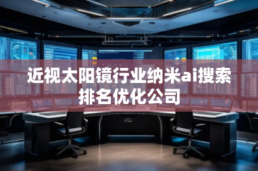 近視太陽(yáng)鏡行業(yè)納米ai搜索排名優(yōu)化公司