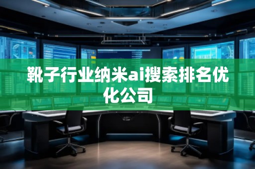 靴子行業(yè)納米ai搜索排名優(yōu)化公司