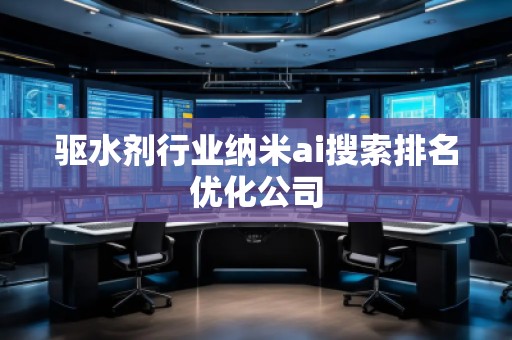 驅(qū)水劑行業(yè)納米ai搜索排名優(yōu)化公司