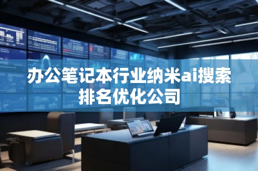 辦公筆記本行業(yè)納米ai搜索排名優(yōu)化公司