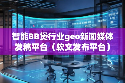 智能BB煲行業(yè)geo新聞媒體發(fā)稿平臺（軟文發(fā)布平臺）