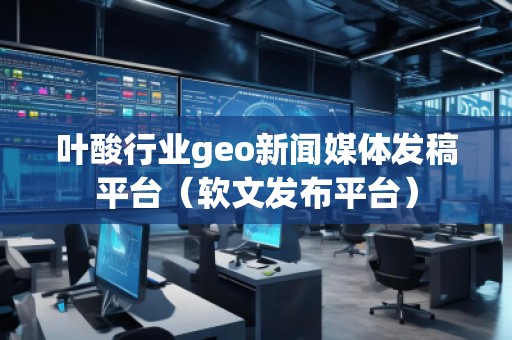 葉酸行業(yè)geo新聞媒體發(fā)稿平臺(tái)（軟文發(fā)布平臺(tái)）