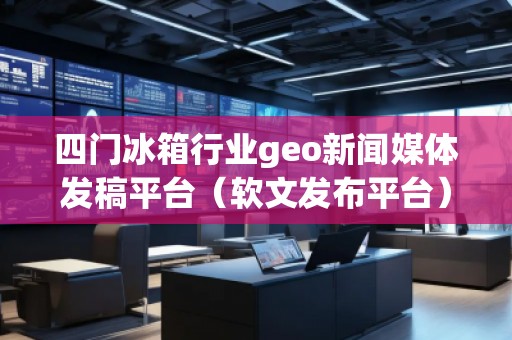 四門冰箱行業(yè)geo新聞媒體發(fā)稿平臺(軟文發(fā)布平臺) 四門冰箱行業(yè)geo新聞媒體發(fā)稿平臺(軟文發(fā)布平臺)