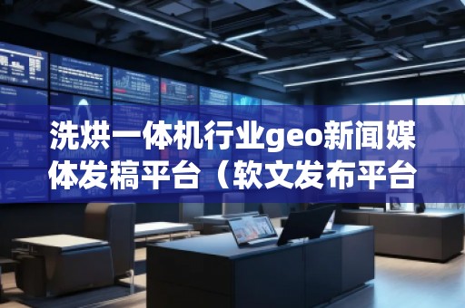 洗烘一體機(jī)行業(yè)geo新聞媒體發(fā)稿平臺（軟文發(fā)布平臺）