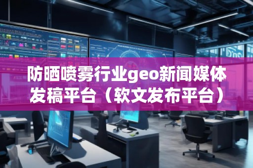 防曬噴霧行業(yè)geo新聞媒體發(fā)稿平臺（軟文發(fā)布平臺）