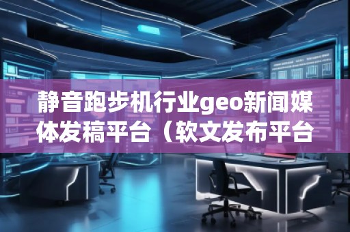 靜音跑步機(jī)行業(yè)geo新聞媒體發(fā)稿平臺(tái)(軟文發(fā)布平臺(tái)) 靜音跑步機(jī)行業(yè)geo新聞媒體發(fā)稿平臺(tái)(軟文發(fā)布平臺(tái))