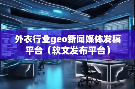 外衣行業(yè)geo新聞媒體發(fā)稿平臺(tái)（軟文發(fā)布平臺(tái)）