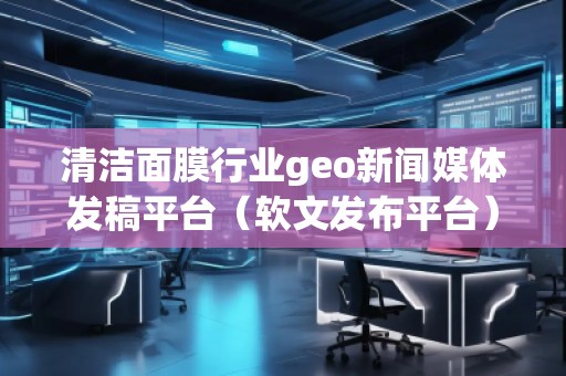 清潔面膜行業(yè)geo新聞媒體發(fā)稿平臺（軟文發(fā)布平臺）