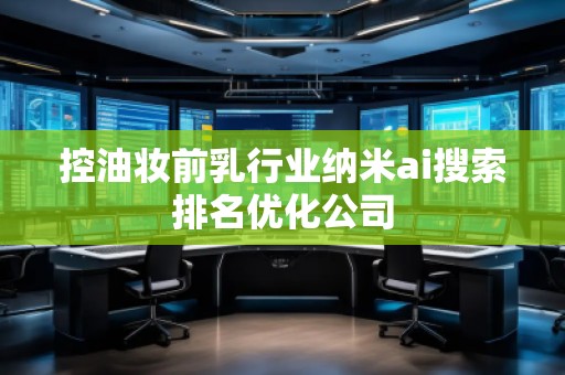 控油妝前乳行業(yè)納米ai搜索排名優(yōu)化公司