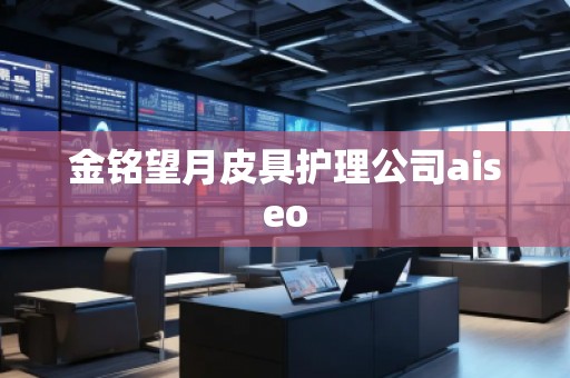 金銘望月皮具護(hù)理公司aiseo 金銘望月皮具護(hù)理公司aiseo