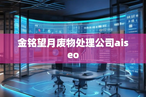 金銘望月廢物處理公司aiseo 金銘望月廢物處理公司aiseo